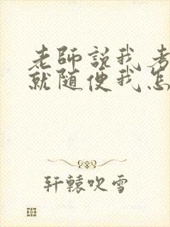 老师说我考好了就随便我怎样