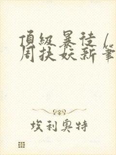 顶级暴徒 / 周扶妖新笔趣阁全文
