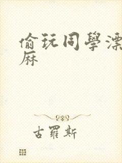 偷玩同学漂亮麻麻