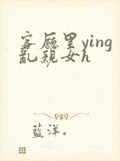 客厅里ying乱亲女h