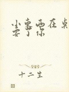 小东西在桌子上要了你