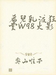 希儿乳液狂飙天堂W98火影