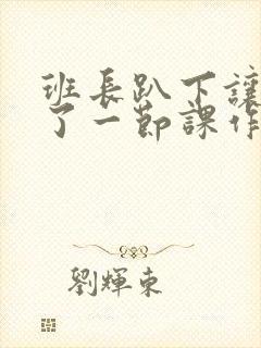 班长趴下让我C了一节课作文
