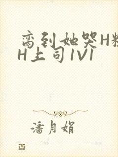 脔到她哭H粗话H上司1V1