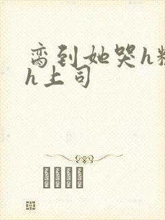 脔到她哭h粗话h上司