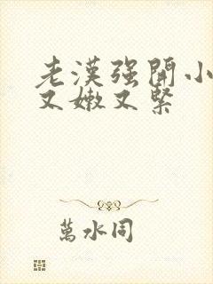老汉强开小嫩苞又嫩又紧