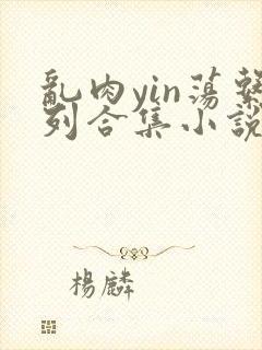 乱肉yin荡系列合集小说