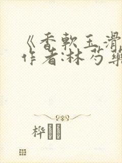 《香软玉滑》 作者:林芍药