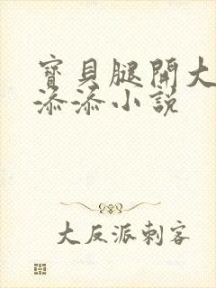 宝贝腿开大点我添添小说