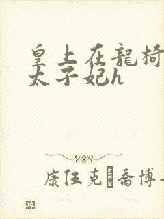 皇上在龙椅上c太子妃h