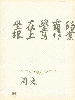 坐在学霸的大紫根上写作业