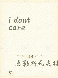 i dont care