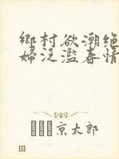 乡村欲潮绝色村妇泛滥春情下载