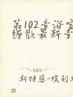 第102章浴室缠欢最新章节更新时间