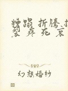 糟蹋 折腾 撕裂 疼 死 哀求