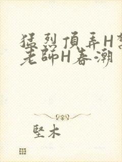 猛烈顶弄H禁欲老师H春潮