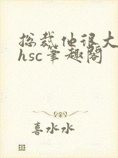 总裁他很大年上hsc笔趣阁
