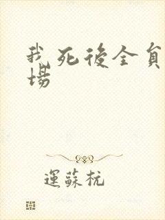 我死后全员火葬场