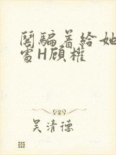 哄骗着给她破了处H顾权