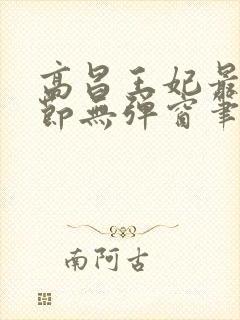 高昌王妃最新章节无弹窗笔趣阁