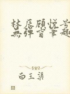 林辰顾悦兮正版无弹窗笔趣阁封面