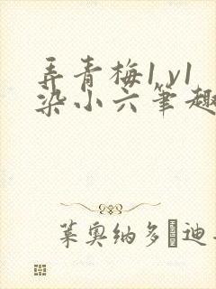 弄青梅1 v1染小六笔趣阁