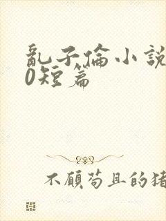 乱子伦小说500短篇