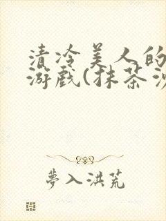 清冷美人的神奇游戏(抹茶沙冰)全文阅读