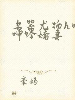 名器尤物h喷汁呻吟娇妻