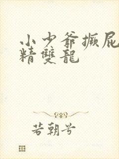 小少爷撅屁股授精双龙