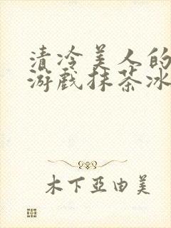 清冷美人的神奇游戏抹茶冰沙1