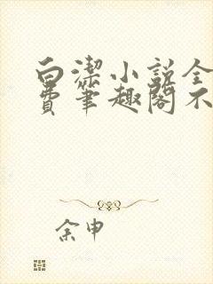 白洁小说全文免费笔趣阁不知所措