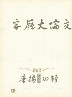 客厅大伦交侩h
