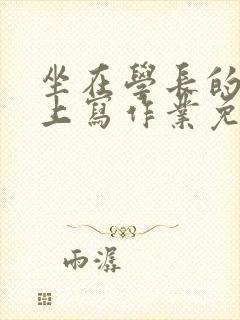 坐在学长的紫根上写作业免费阅读