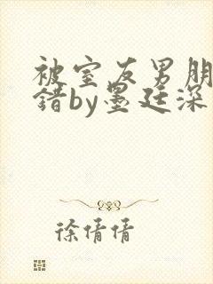 被室友男朋友认错by墨廷深 小说