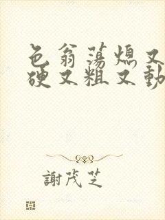 色翁荡熄又大又硬又粗又动态图