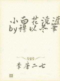 小白花浇灌日常by穆以冬笔趣阁