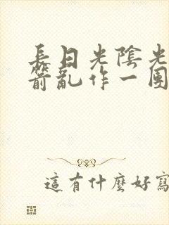 长日光阴光阴似箭乱作一团笔趣阁