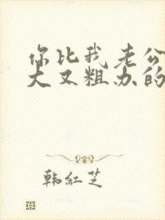 你比我老公的又大又粗办的还舒坦