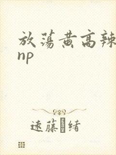 放荡黄高辣h文np