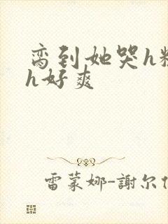 脔到她哭h粗话h好爽