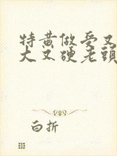 特黄做受又粗又大又硬老头