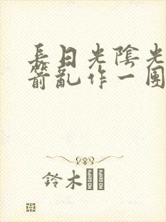 长日光阴光阴似箭乱作一团笔趣阁
