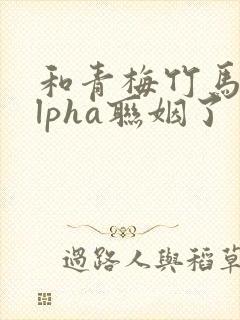 和青梅竹马的alpha联姻了