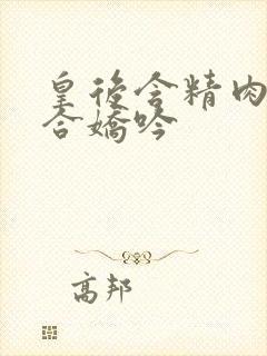 皇后含精肉臀迎合娇吟