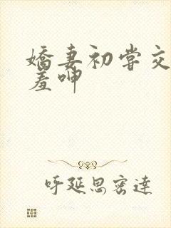 娇妻初尝交换害羞呻