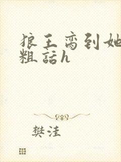 狼王脔到她乖h粗话h