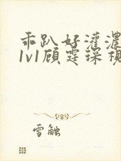 乖趴好灌浓精h1v1顾霆琛视频
