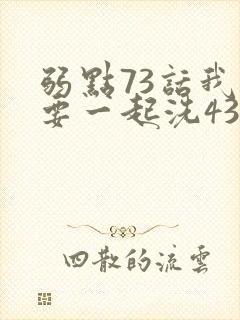 弱点73话我也要一起洗43321