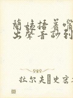 兰姨捂着嘴怕发出声音吵到